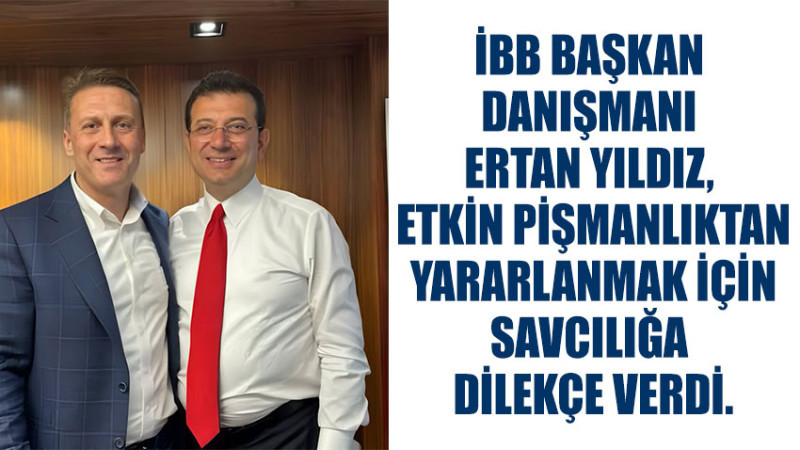 İBB BAŞKAN DANIŞMANI ERTAN YILDIZ, ETKİN PİŞMANLIKTAN YARARLANMAK İÇİN SAVCILIĞA DİLEKÇE VERDİ.